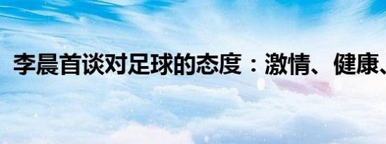 李晨首谈对足球的态度：激情、健康、拼搏