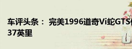 车评头条： 完美1996道奇Vi蛇GTS仅行驶了37英里