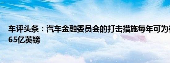 车评头条：汽车金融委员会的打击措施每年可为客户节省1.65亿英镑