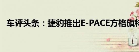 车评头条：捷豹推出E-PACE方格旗特别版