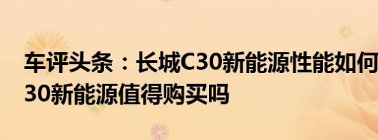 车评头条：长城C30新能源性能如何及长城C30新能源值得购买吗