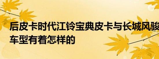 后皮卡时代江铃宝典皮卡与长城风骏6这两款车型有着怎样的