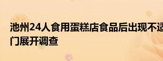 池州24人食用蛋糕店食品后出现不适 相关部门展开调查