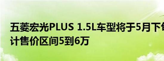 五菱宏光PLUS 1.5L车型将于5月下旬上市预计售价区间5到6万