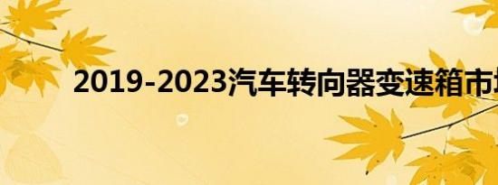 2019-2023汽车转向器变速箱市场