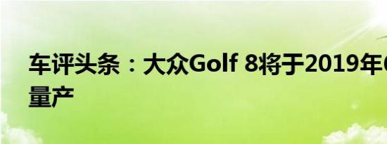 车评头条：大众Golf 8将于2019年6月正式量产