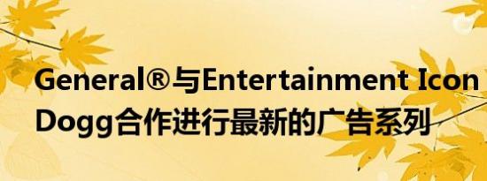 General®与Entertainment Icon Snoop Dogg合作进行最新的广告系列