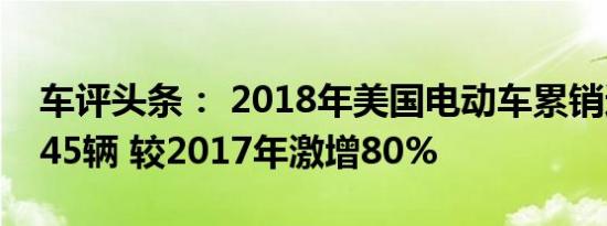 车评头条： 2018年美国电动车累销达358,645辆 较2017年激增80%