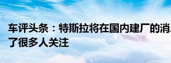 车评头条：特斯拉将在国内建厂的消息又引发了很多人关注