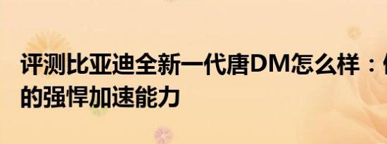 评测比亚迪全新一代唐DM怎么样：傲视同级的强悍加速能力