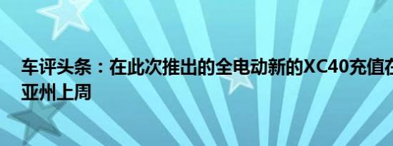 车评头条：在此次推出的全电动新的XC40充值在加利福尼亚州上周