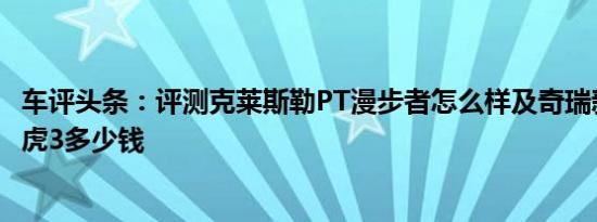 车评头条：评测克莱斯勒PT漫步者怎么样及奇瑞新款SUV瑞虎3多少钱