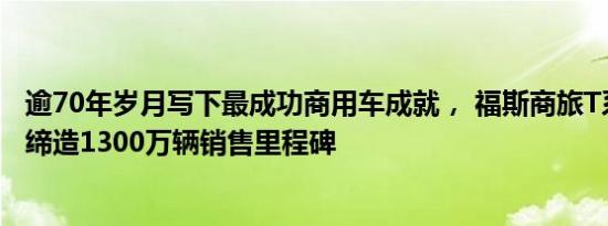 逾70年岁月写下最成功商用车成就， 福斯商旅T系列厢型车缔造1300万辆销售里程碑