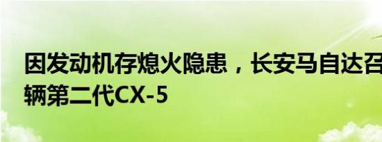 因发动机存熄火隐患，长安马自达召回7.7万辆第二代CX-5