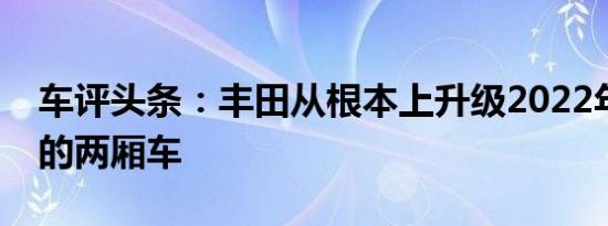 车评头条：丰田从根本上升级2022年最便宜的两厢车