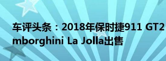 车评头条：2018年保时捷911 GT2 RS在Lamborghini La Jolla出售