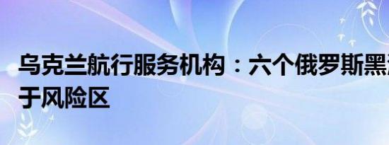 乌克兰航行服务机构：六个俄罗斯黑海港口位于风险区