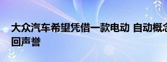 大众汽车希望凭借一款电动 自动概念车来挽回声誉