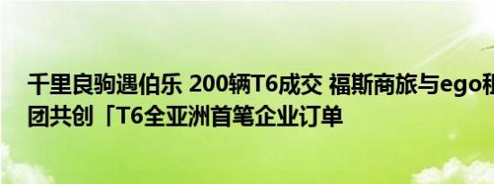 千里良驹遇伯乐 200辆T6成交 福斯商旅与ego租车旅游集团共创「T6全亚洲首笔企业订单