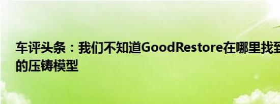 车评头条：我们不知道GoodRestore在哪里找到这些毁坏的压铸模型