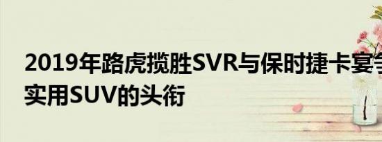 2019年路虎揽胜SVR与保时捷卡宴争夺最不实用SUV的头衔