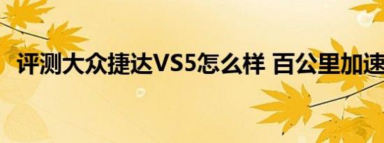 评测大众捷达VS5怎么样 百公里加速9.5秒