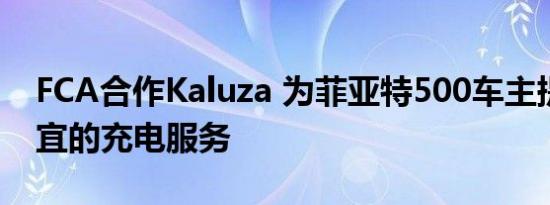 FCA合作Kaluza 为菲亚特500车主提供更便宜的充电服务