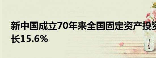 新中国成立70年来全国固定资产投资年均增长15.6%