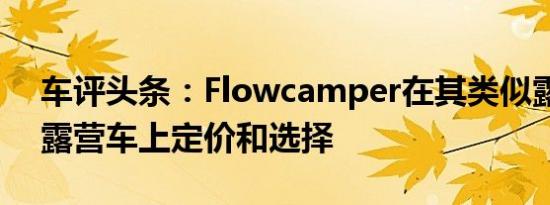 车评头条：Flowcamper在其类似露营车的露营车上定价和选择