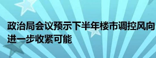 政治局会议预示下半年楼市调控风向：不排除进一步收紧可能