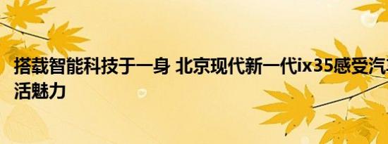 搭载智能科技于一身 北京现代新一代ix35感受汽车带来的生活魅力