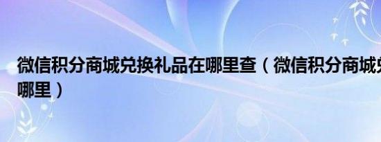 微信积分商城兑换礼品在哪里查（微信积分商城兑换礼品在哪里）