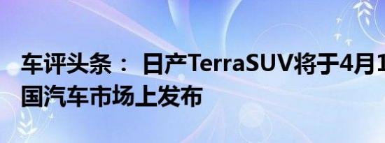 车评头条： 日产TerraSUV将于4月12日在中国汽车市场上发布