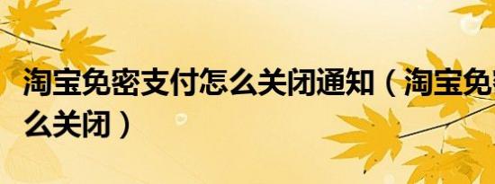 淘宝免密支付怎么关闭通知（淘宝免密支付怎么关闭）