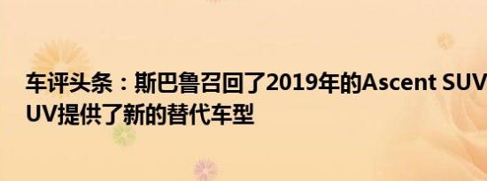 车评头条：斯巴鲁召回了2019年的Ascent SUV已售出的SUV提供了新的替代车型