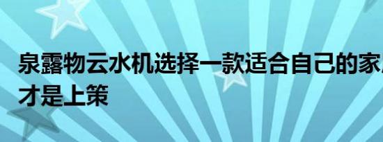 泉露物云水机选择一款适合自己的家用净水器才是上策