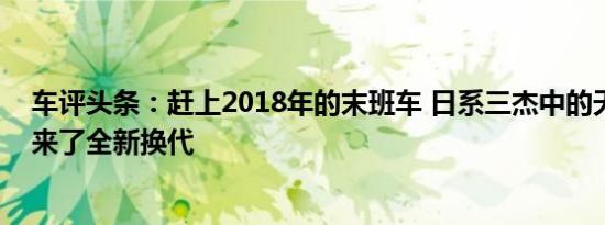 车评头条：赶上2018年的末班车 日系三杰中的天籁终于迎来了全新换代