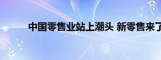 中国零售业站上潮头 新零售来了