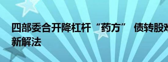 四部委合开降杠杆“药方” 债转股难题有了新解法