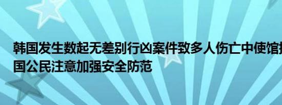 韩国发生数起无差别行凶案件致多人伤亡中使馆提醒在韩中国公民注意加强安全防范