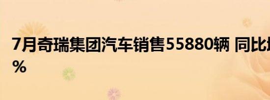 7月奇瑞集团汽车销售55880辆 同比增长26.5%