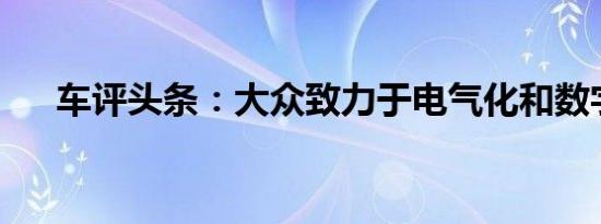 车评头条：大众致力于电气化和数字化