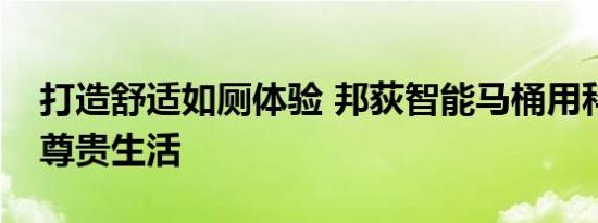 打造舒适如厕体验 邦荻智能马桶用科技解锁尊贵生活