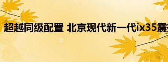 超越同级配置 北京现代新一代ix35震撼来袭