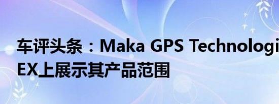 车评头条：Maka GPS Technologies在SITEX上展示其产品范围