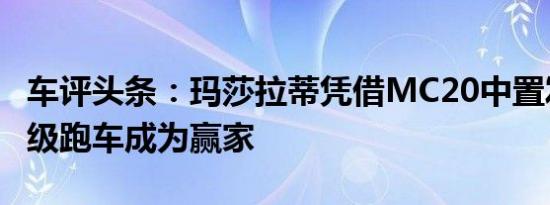 车评头条：玛莎拉蒂凭借MC20中置发动机超级跑车成为赢家