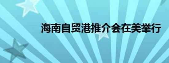 海南自贸港推介会在美举行