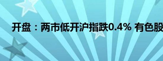 开盘：两市低开沪指跌0.4% 有色股领跌