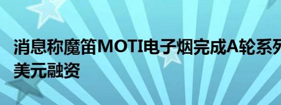 消息称魔笛MOTI电子烟完成A轮系列5000万美元融资