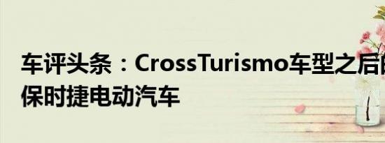 车评头条：CrossTurismo车型之后的第三款保时捷电动汽车